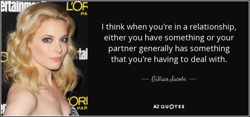 I think when you're in a relationship, either you have something or your partner generally has something that you're having to deal with. - Gillian Jacobs