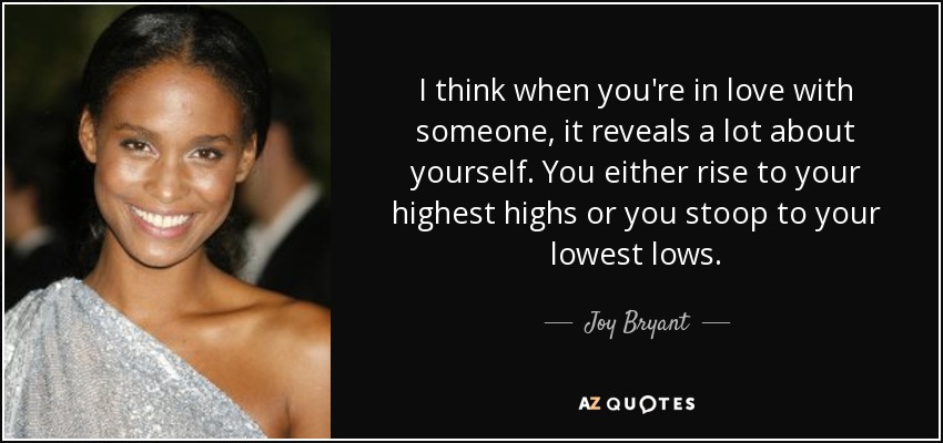 I think when you're in love with someone, it reveals a lot about yourself. You either rise to your highest highs or you stoop to your lowest lows. - Joy Bryant