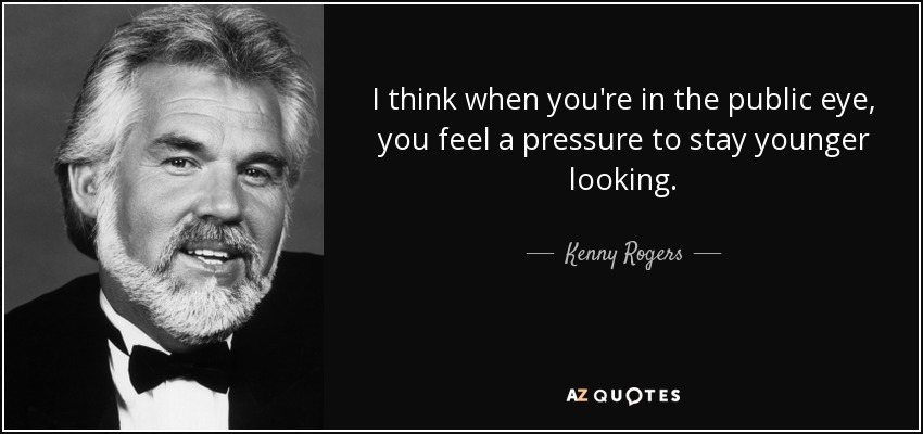 I think when you're in the public eye, you feel a pressure to stay younger looking. - Kenny Rogers