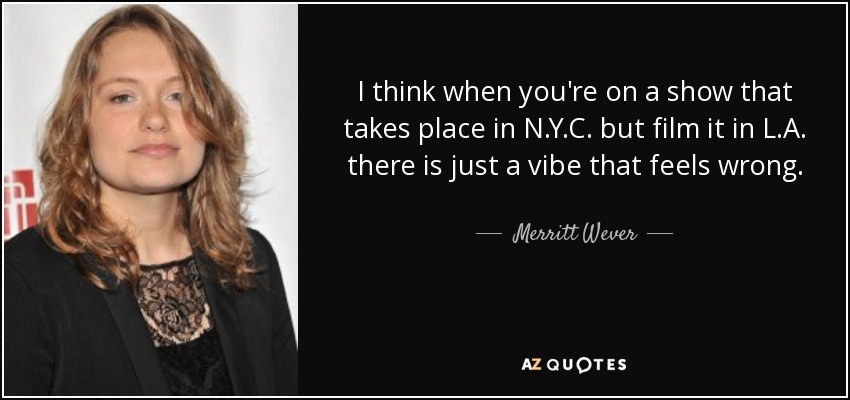 I think when you're on a show that takes place in N.Y.C. but film it in L.A. there is just a vibe that feels wrong. - Merritt Wever