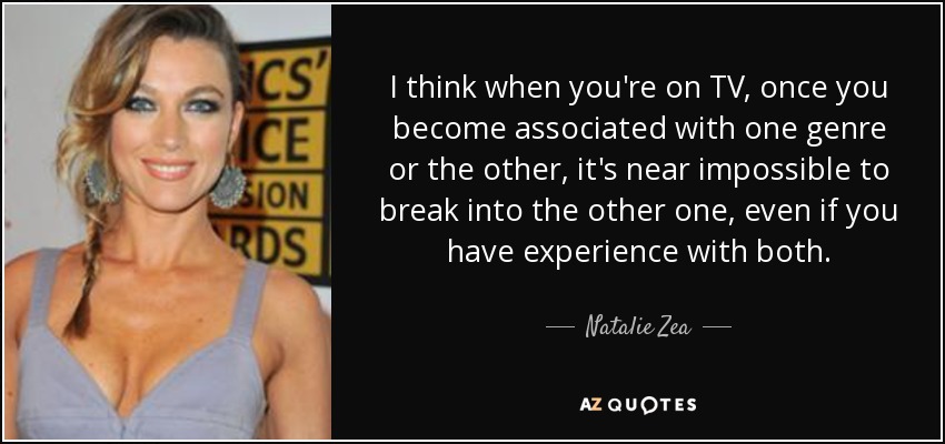 I think when you're on TV, once you become associated with one genre or the other, it's near impossible to break into the other one, even if you have experience with both. - Natalie Zea