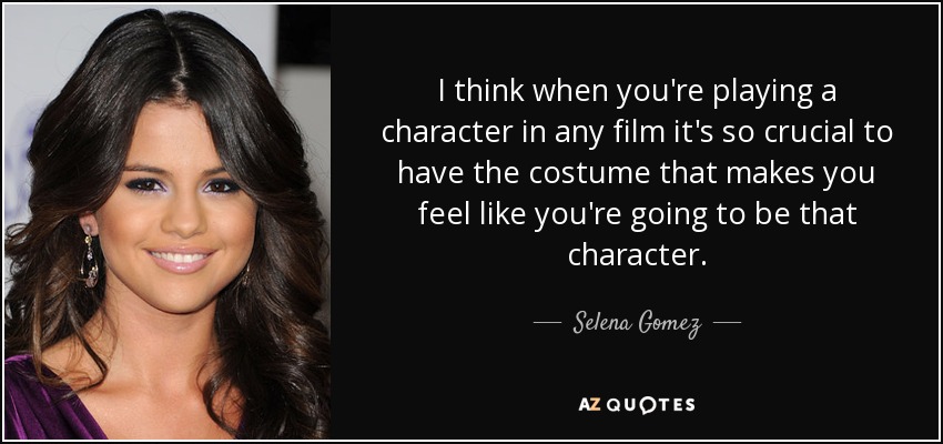 I think when you're playing a character in any film it's so crucial to have the costume that makes you feel like you're going to be that character. - Selena Gomez