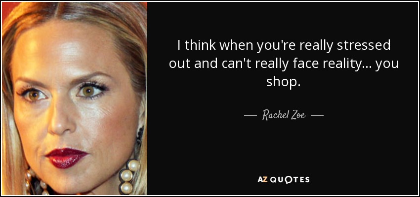 I think when you're really stressed out and can't really face reality... you shop. - Rachel Zoe