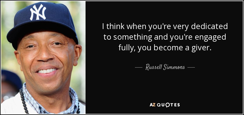 I think when you're very dedicated to something and you're engaged fully, you become a giver. - Russell Simmons