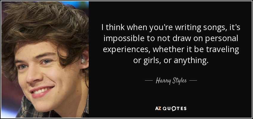 I think when you're writing songs, it's impossible to not draw on personal experiences, whether it be traveling or girls, or anything. - Harry Styles