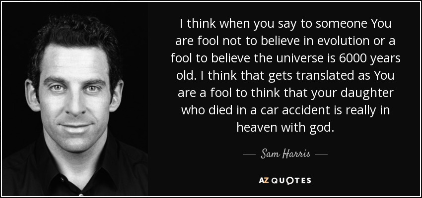 I think when you say to someone You are fool not to believe in evolution or a fool to believe the universe is 6000 years old. I think that gets translated as You are a fool to think that your daughter who died in a car accident is really in heaven with god. - Sam Harris