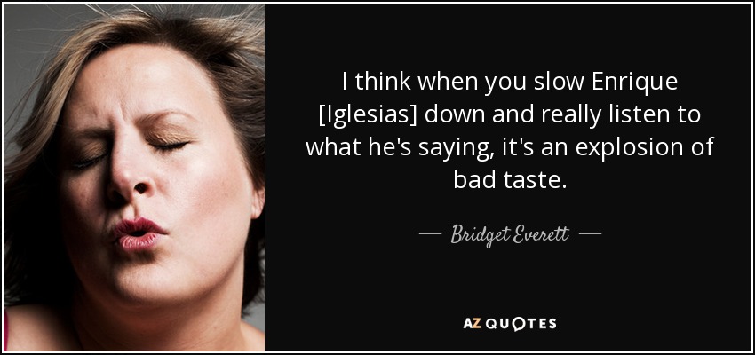 I think when you slow Enrique [Iglesias] down and really listen to what he's saying, it's an explosion of bad taste. - Bridget Everett