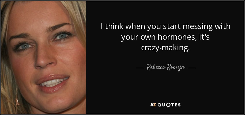 I think when you start messing with your own hormones, it's crazy-making. - Rebecca Romijn