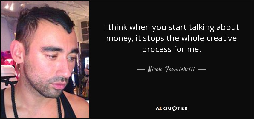 I think when you start talking about money, it stops the whole creative process for me. - Nicola Formichetti