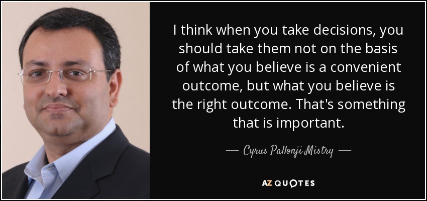 I think when you take decisions, you should take them not on the basis of what you believe is a convenient outcome, but what you believe is the right outcome. That's something that is important. - Cyrus Pallonji Mistry