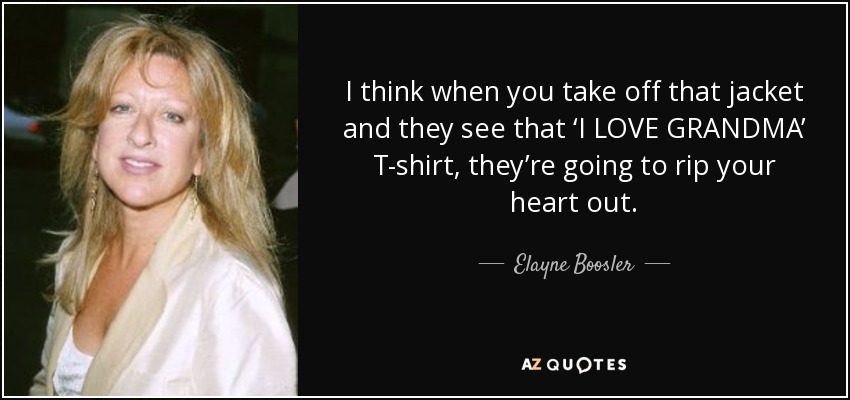 I think when you take off that jacket and they see that ‘I LOVE GRANDMA’ T-shirt, they’re going to rip your heart out. - Elayne Boosler