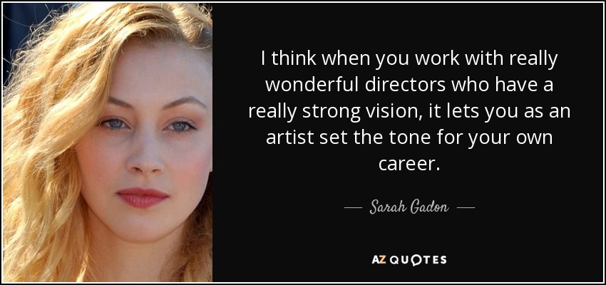 I think when you work with really wonderful directors who have a really strong vision, it lets you as an artist set the tone for your own career. - Sarah Gadon