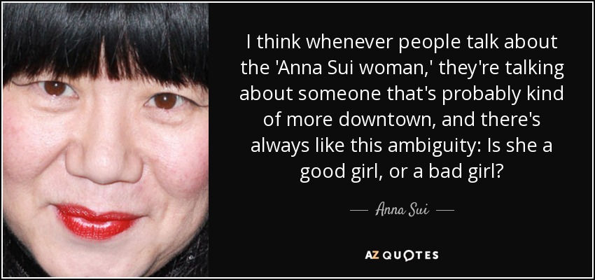 I think whenever people talk about the 'Anna Sui woman,' they're talking about someone that's probably kind of more downtown, and there's always like this ambiguity: Is she a good girl, or a bad girl? - Anna Sui