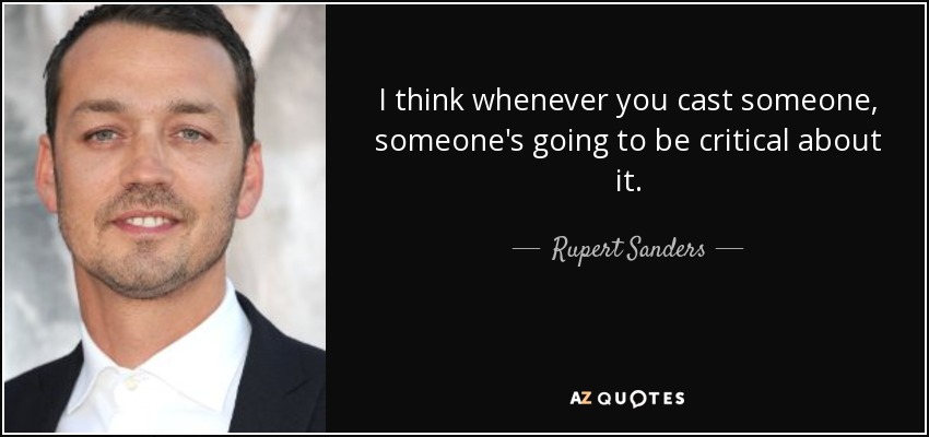 I think whenever you cast someone, someone's going to be critical about it. - Rupert Sanders