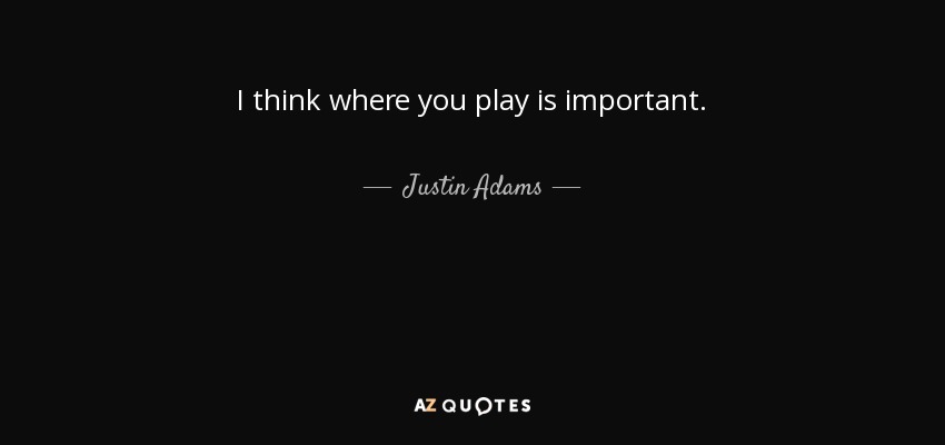 I think where you play is important. - Justin Adams