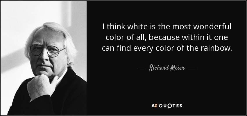 I think white is the most wonderful color of all, because within it one can find every color of the rainbow. - Richard Meier