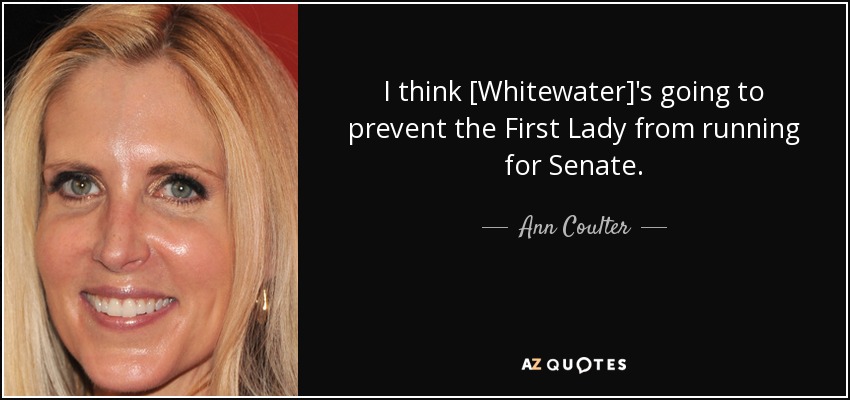 I think [Whitewater]'s going to prevent the First Lady from running for Senate. - Ann Coulter