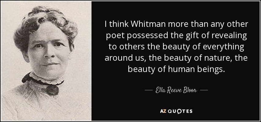 I think Whitman more than any other poet possessed the gift of revealing to others the beauty of everything around us, the beauty of nature, the beauty of human beings. - Ella Reeve Bloor