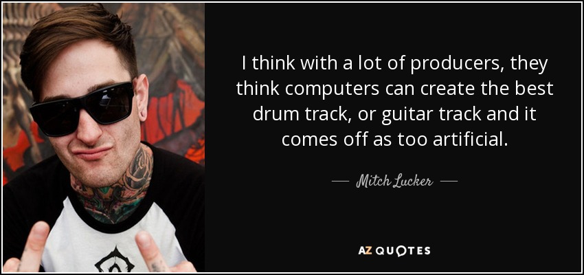 I think with a lot of producers, they think computers can create the best drum track, or guitar track and it comes off as too artificial. - Mitch Lucker