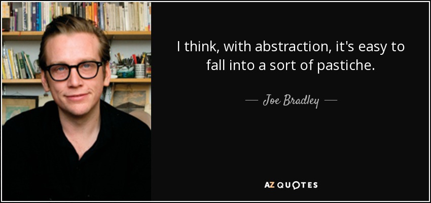 I think, with abstraction, it's easy to fall into a sort of pastiche. - Joe Bradley