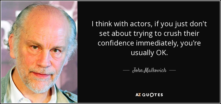 I think with actors, if you just don't set about trying to crush their confidence immediately, you're usually OK. - John Malkovich