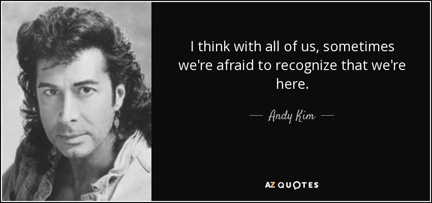 I think with all of us, sometimes we're afraid to recognize that we're here. - Andy Kim