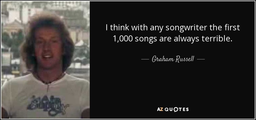 I think with any songwriter the first 1,000 songs are always terrible. - Graham Russell