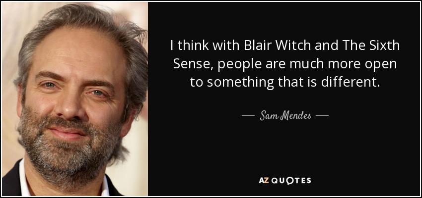 I think with Blair Witch and The Sixth Sense, people are much more open to something that is different. - Sam Mendes