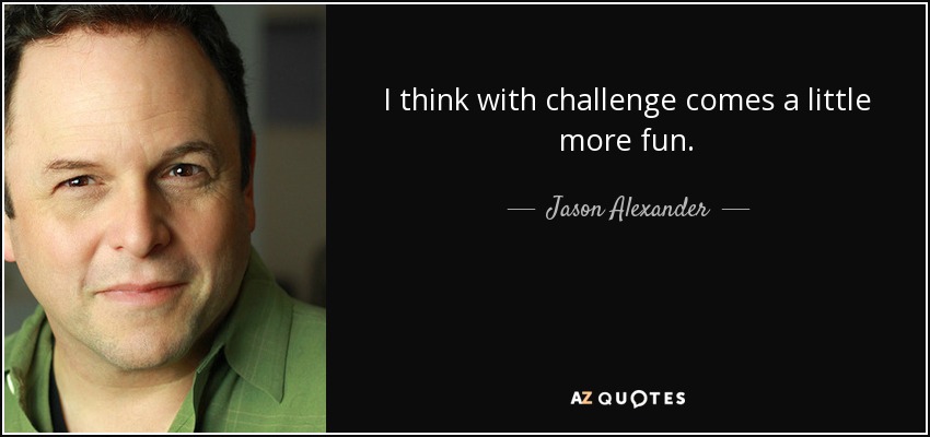 I think with challenge comes a little more fun. - Jason Alexander
