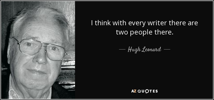 I think with every writer there are two people there. - Hugh Leonard