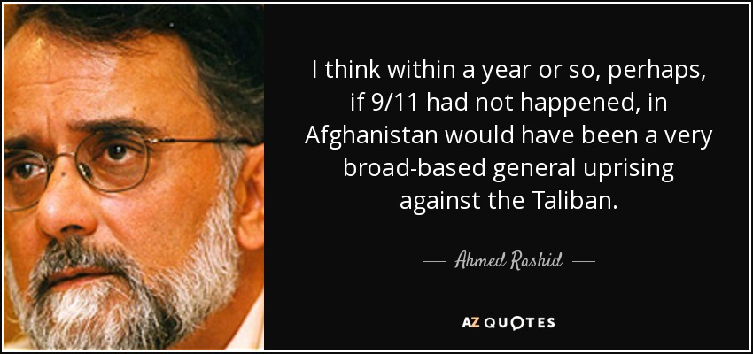 I think within a year or so, perhaps, if 9/11 had not happened, in Afghanistan would have been a very broad-based general uprising against the Taliban. - Ahmed Rashid