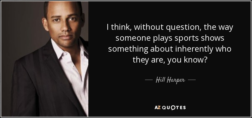 I think, without question, the way someone plays sports shows something about inherently who they are, you know? - Hill Harper
