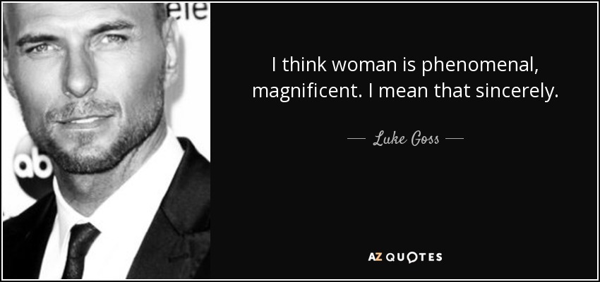 I think woman is phenomenal, magnificent. I mean that sincerely. - Luke Goss