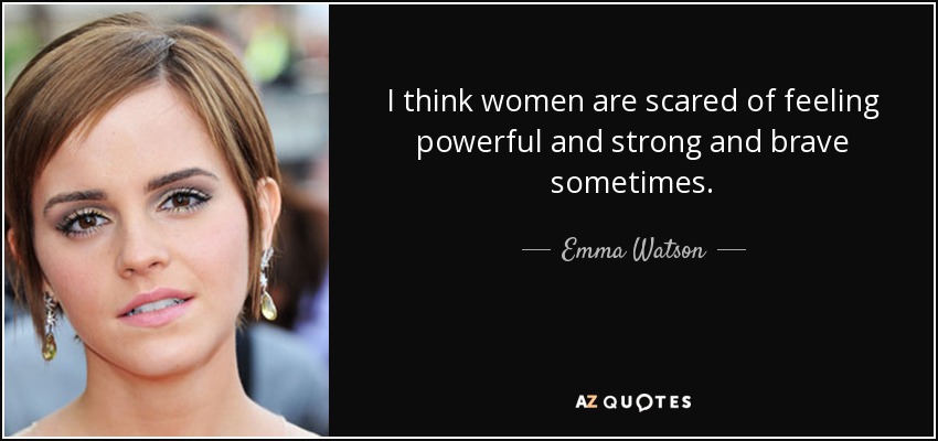 I think women are scared of feeling powerful and strong and brave sometimes. - Emma Watson