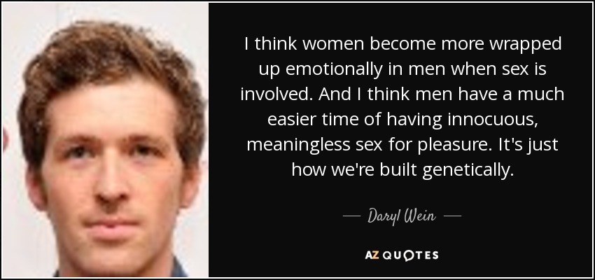 I think women become more wrapped up emotionally in men when sex is involved. And I think men have a much easier time of having innocuous, meaningless sex for pleasure. It's just how we're built genetically. - Daryl Wein