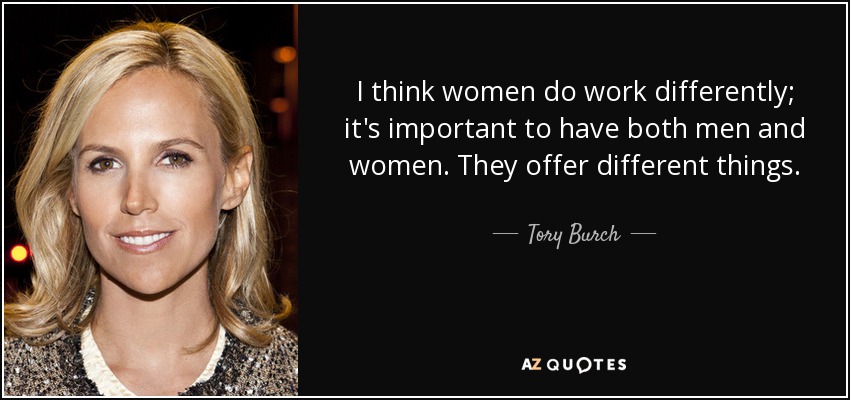 I think women do work differently; it's important to have both men and women. They offer different things. - Tory Burch