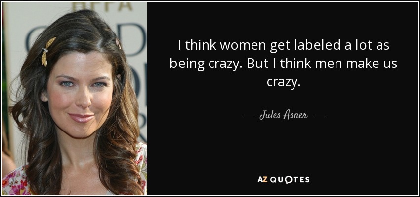 I think women get labeled a lot as being crazy. But I think men make us crazy. - Jules Asner