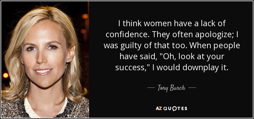 I think women have a lack of confidence. They often apologize; I was guilty of that too. When people have said, 