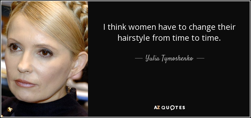 I think women have to change their hairstyle from time to time. - Yulia Tymoshenko