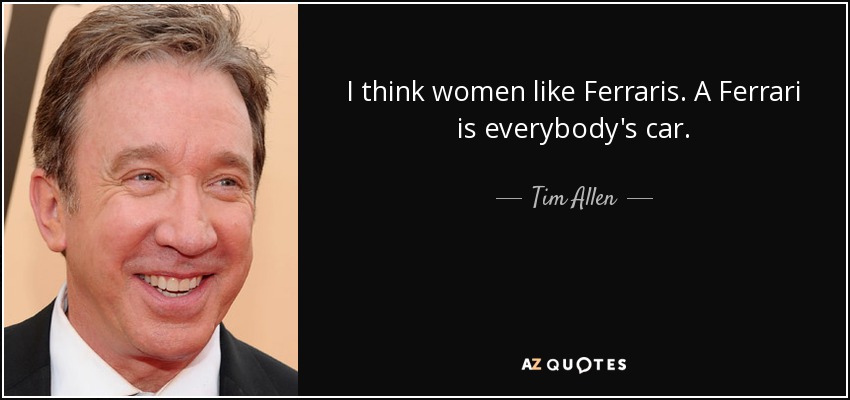 I think women like Ferraris. A Ferrari is everybody's car. - Tim Allen