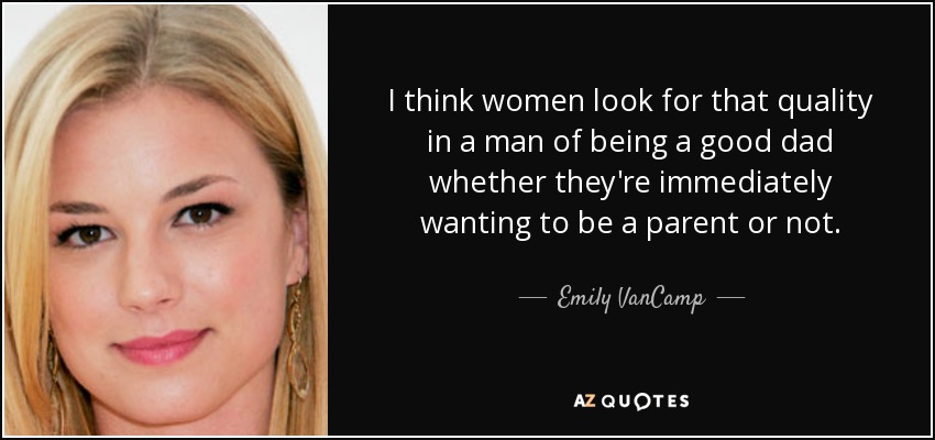 I think women look for that quality in a man of being a good dad whether they're immediately wanting to be a parent or not. - Emily VanCamp