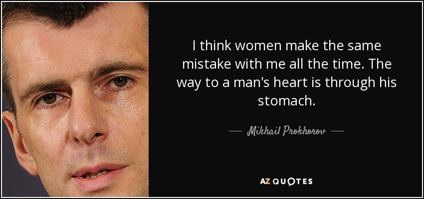 I think women make the same mistake with me all the time. The way to a man's heart is through his stomach. - Mikhail Prokhorov