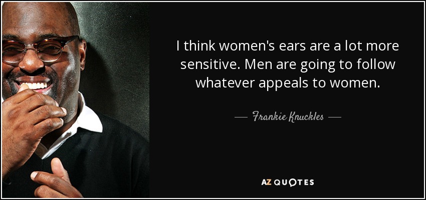 I think women's ears are a lot more sensitive. Men are going to follow whatever appeals to women. - Frankie Knuckles
