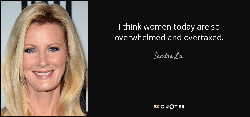 I think women today are so overwhelmed and overtaxed. - Sandra Lee
