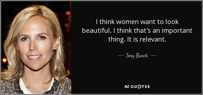 I think women want to look beautiful. I think that's an important thing. It is relevant. - Tory Burch