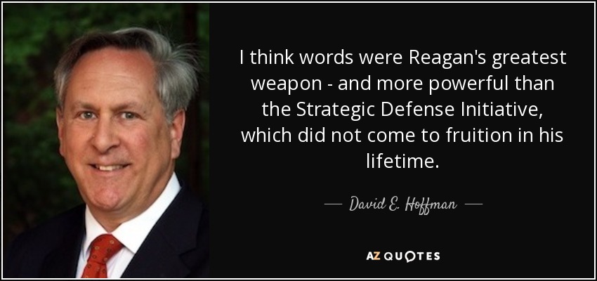I think words were Reagan's greatest weapon - and more powerful than the Strategic Defense Initiative, which did not come to fruition in his lifetime. - David E. Hoffman