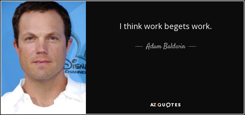 I think work begets work. - Adam Baldwin