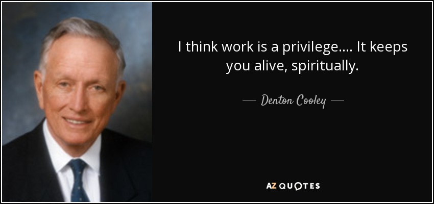 I think work is a privilege. ... It keeps you alive, spiritually. - Denton Cooley