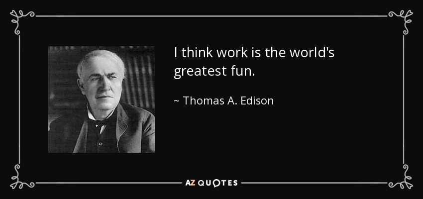 I think work is the world's greatest fun. - Thomas A. Edison