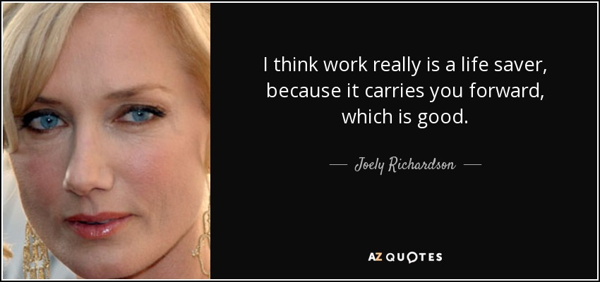 I think work really is a life saver, because it carries you forward, which is good. - Joely Richardson